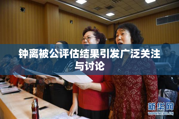 钟离被公评估结果引发广泛关注与讨论