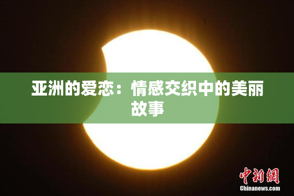 亚洲的爱恋：情感交织中的美丽故事