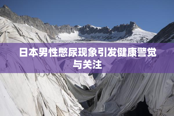 日本男性憋尿现象引发健康警觉与关注