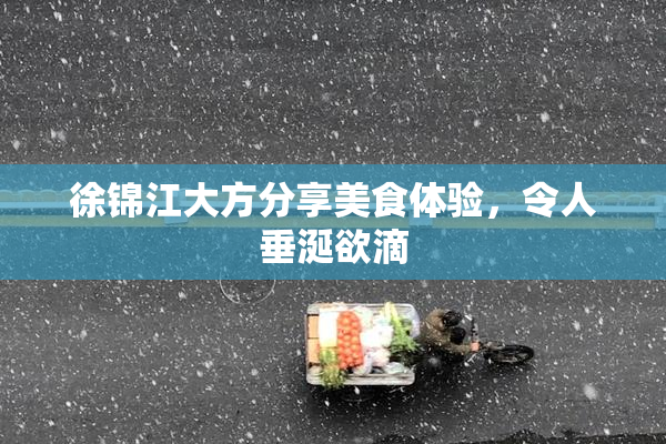 徐锦江大方分享美食体验，令人垂涎欲滴