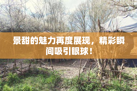景甜的魅力再度展现，精彩瞬间吸引眼球！