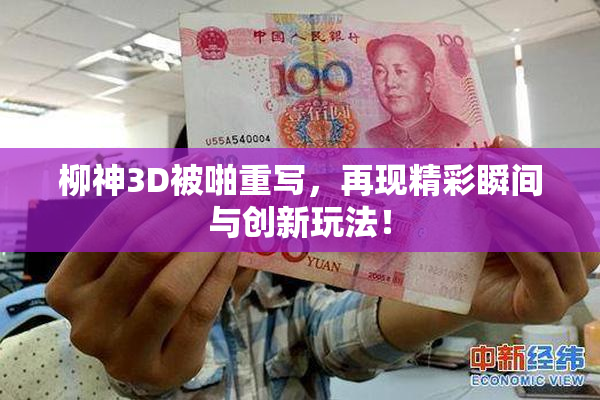 柳神3D被啪重写，再现精彩瞬间与创新玩法！