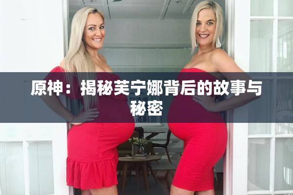 原神：揭秘芙宁娜背后的故事与秘密