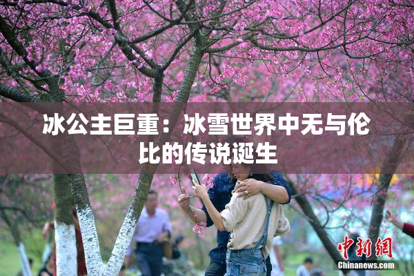 冰公主巨重：冰雪世界中无与伦比的传说诞生