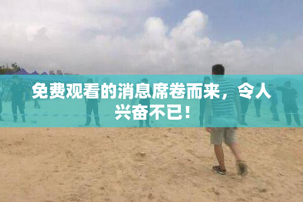 免费观看的消息席卷而来，令人兴奋不已！
