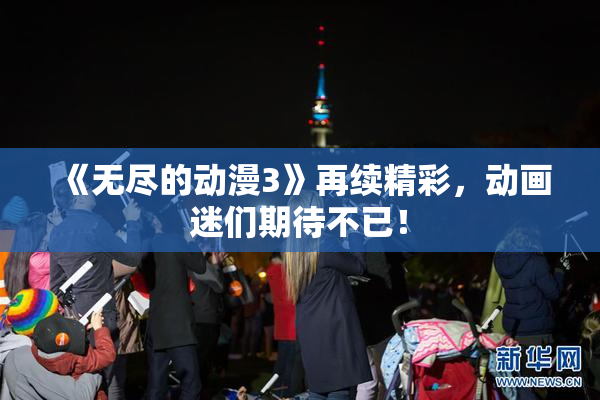 《无尽的动漫3》再续精彩，动画迷们期待不已！