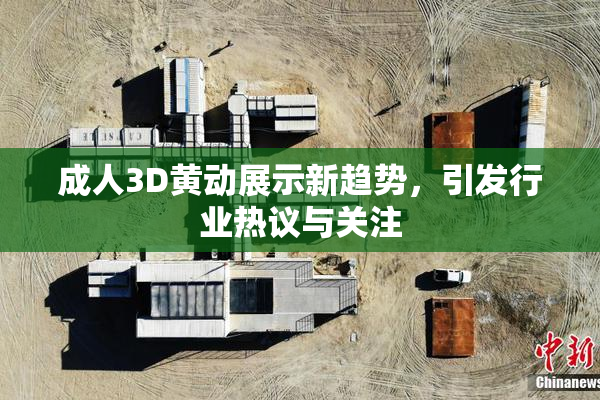 成人3D黄动展示新趋势，引发行业热议与关注