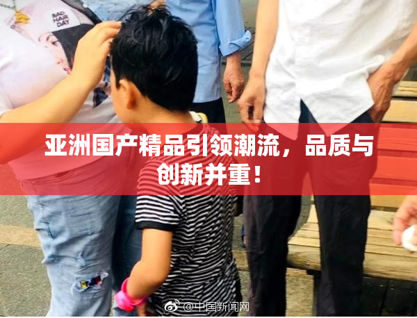 亚洲国产精品引领潮流，品质与创新并重！