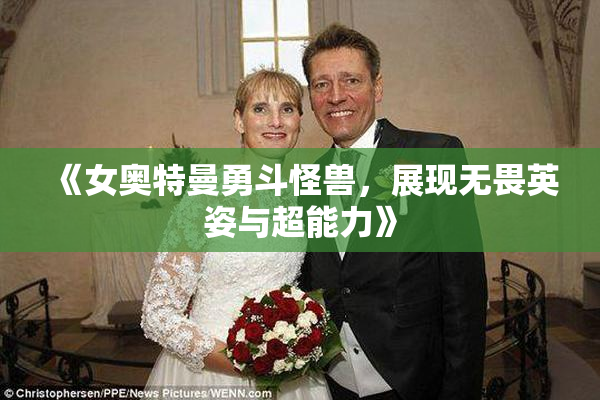 《女奥特曼勇斗怪兽，展现无畏英姿与超能力》