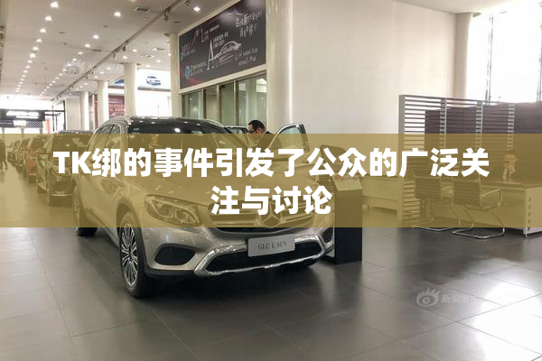 TK绑的事件引发了公众的广泛关注与讨论