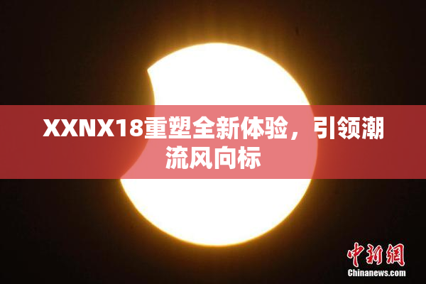 XXNX18重塑全新体验，引领潮流风向标