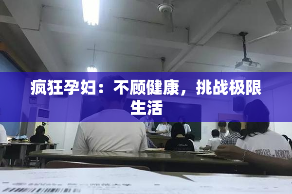 疯狂孕妇：不顾健康，挑战极限生活