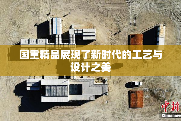 国重精品展现了新时代的工艺与设计之美