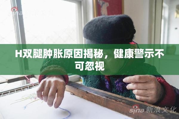 H双腿肿胀原因揭秘，健康警示不可忽视