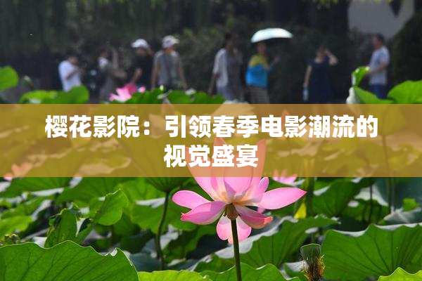樱花影院：引领春季电影潮流的视觉盛宴