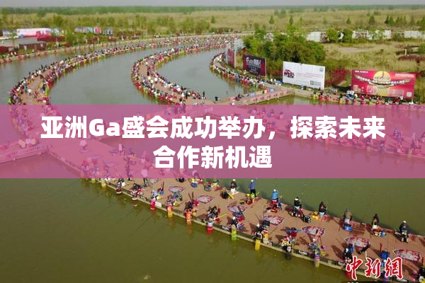 亚洲Ga盛会成功举办，探索未来合作新机遇