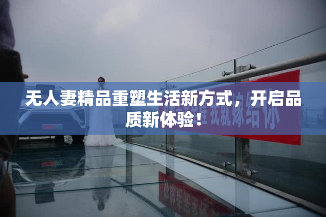 无人妻精品重塑生活新方式，开启品质新体验！