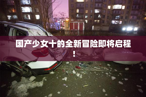 国产少女十的全新冒险即将启程！