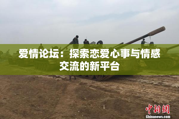 爱情论坛：探索恋爱心事与情感交流的新平台