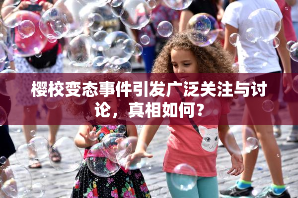 樱校变态事件引发广泛关注与讨论，真相如何？