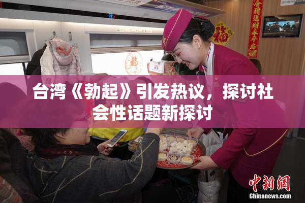 台湾《勃起》引发热议，探讨社会性话题新探讨