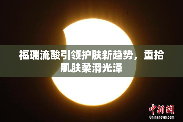 福瑞流酸引领护肤新趋势，重拾肌肤柔滑光泽