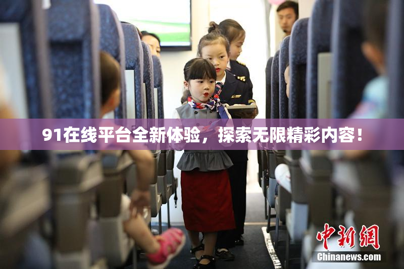 91在线平台全新体验，探索无限精彩内容！