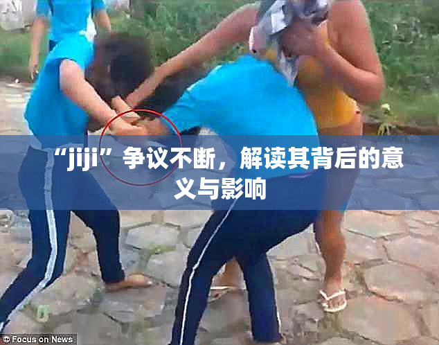 “jiji”争议不断，解读其背后的意义与影响