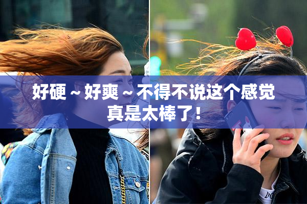 好硬～好爽～不得不说这个感觉真是太棒了！