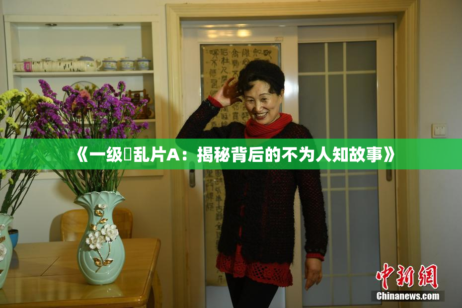 《一级婬乱片A：揭秘背后的不为人知故事》