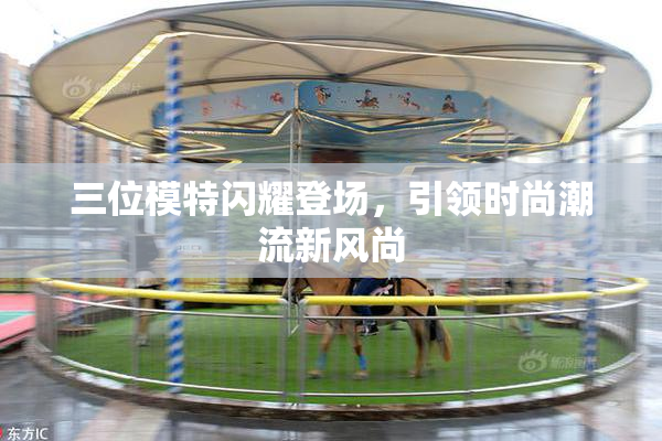 三位模特闪耀登场，引领时尚潮流新风尚