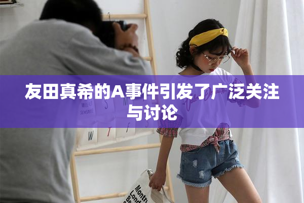 友田真希的A事件引发了广泛关注与讨论