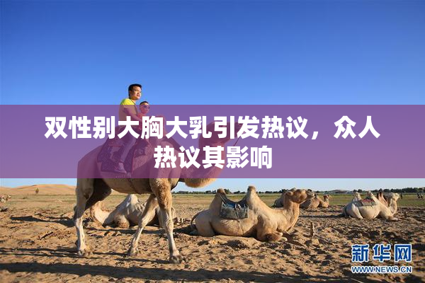 双性别大胸大乳引发热议，众人热议其影响