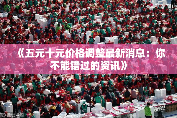 《五元十元价格调整最新消息：你不能错过的资讯》