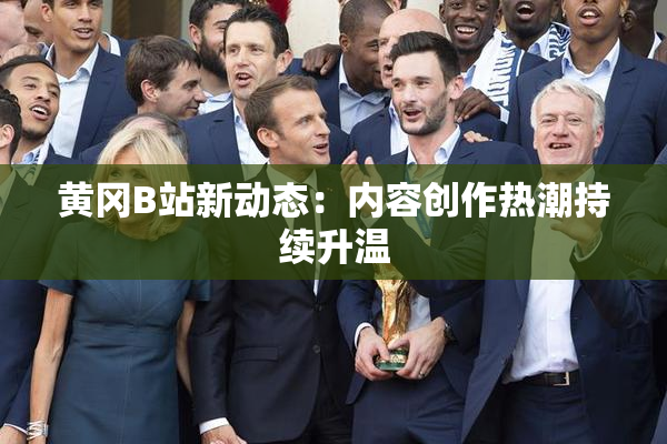 黄冈B站新动态：内容创作热潮持续升温