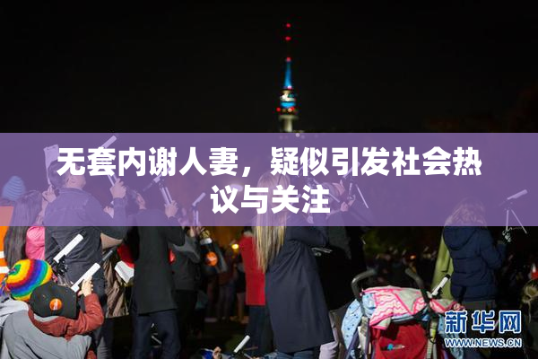 无套内谢人妻，疑似引发社会热议与关注