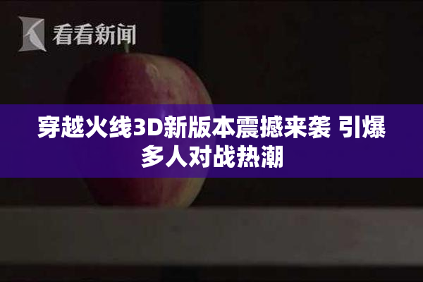 穿越火线3D新版本震撼来袭 引爆多人对战热潮