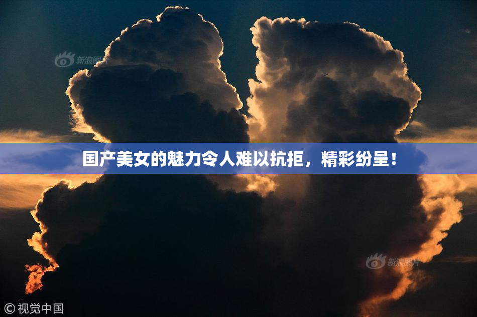 国产美女的魅力令人难以抗拒，精彩纷呈！