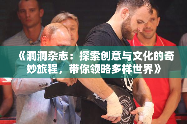 《洞洞杂志：探索创意与文化的奇妙旅程，带你领略多样世界》
