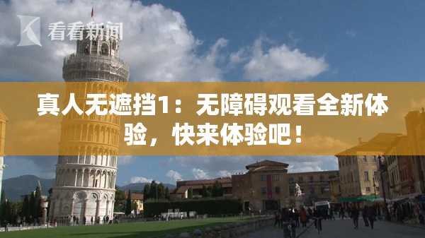 真人无遮挡1：无障碍观看全新体验，快来体验吧！