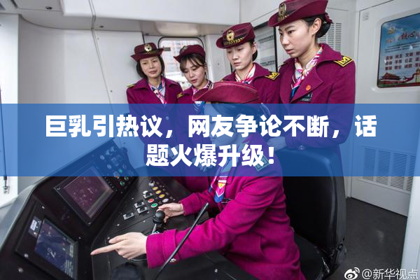 巨乳引热议，网友争论不断，话题火爆升级！