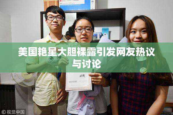 美国艳星大胆裸露引发网友热议与讨论