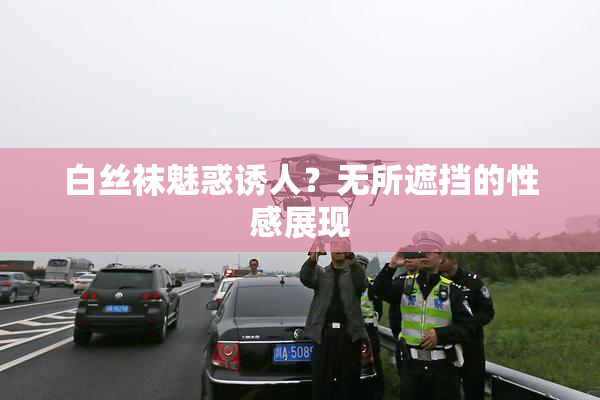 白丝袜魅惑诱人？无所遮挡的性感展现