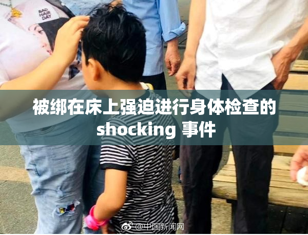 被绑在床上强迫进行身体检查的 shocking 事件