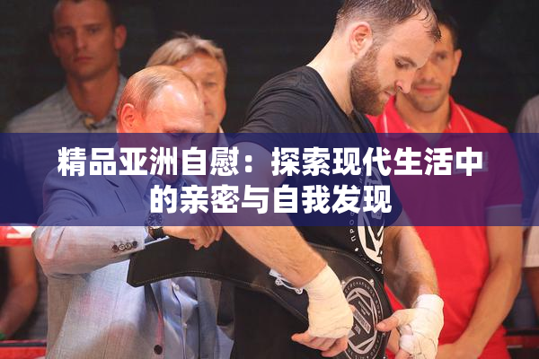 精品亚洲自慰：探索现代生活中的亲密与自我发现
