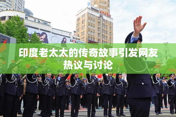 印度老太太的传奇故事引发网友热议与讨论