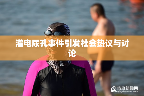 灌电尿孔事件引发社会热议与讨论
