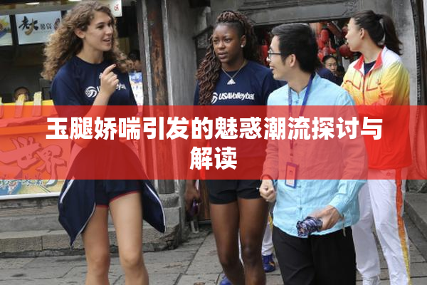 玉腿娇喘引发的魅惑潮流探讨与解读