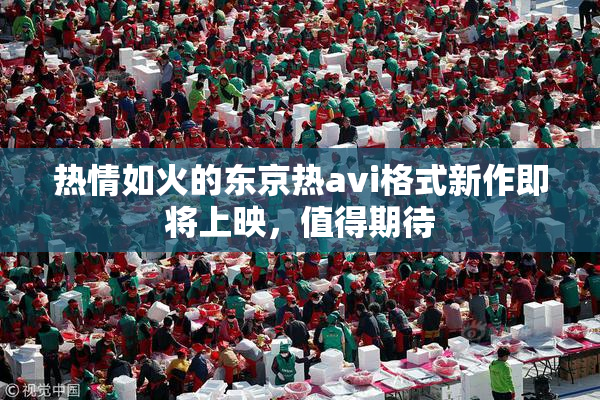 热情如火的东京热avi格式新作即将上映，值得期待