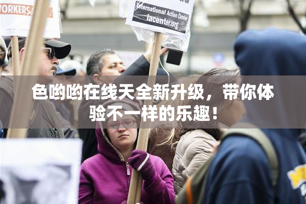 色哟哟在线天全新升级，带你体验不一样的乐趣！